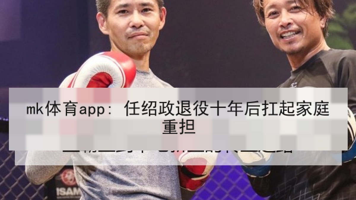 mk体育app: 任绍政退役十年后扛起家庭重担