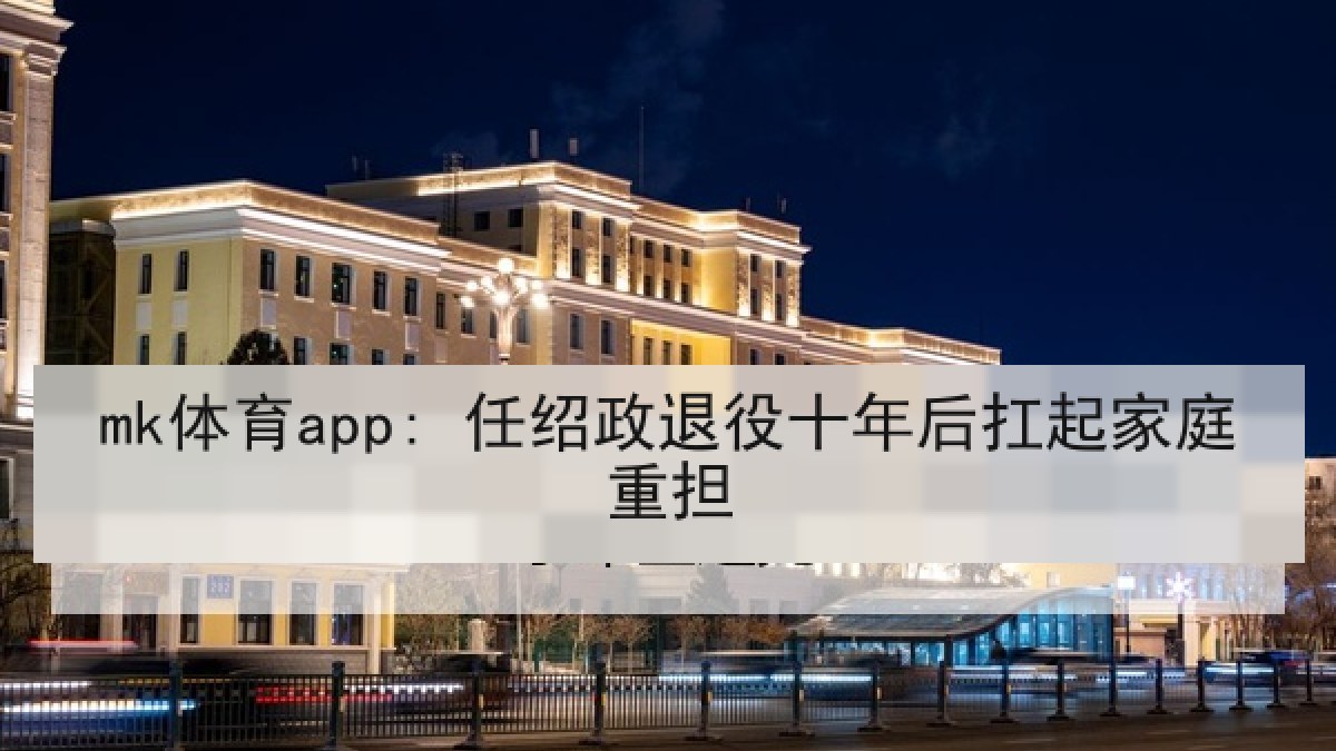 mk体育app: 任绍政退役十年后扛起家庭重担