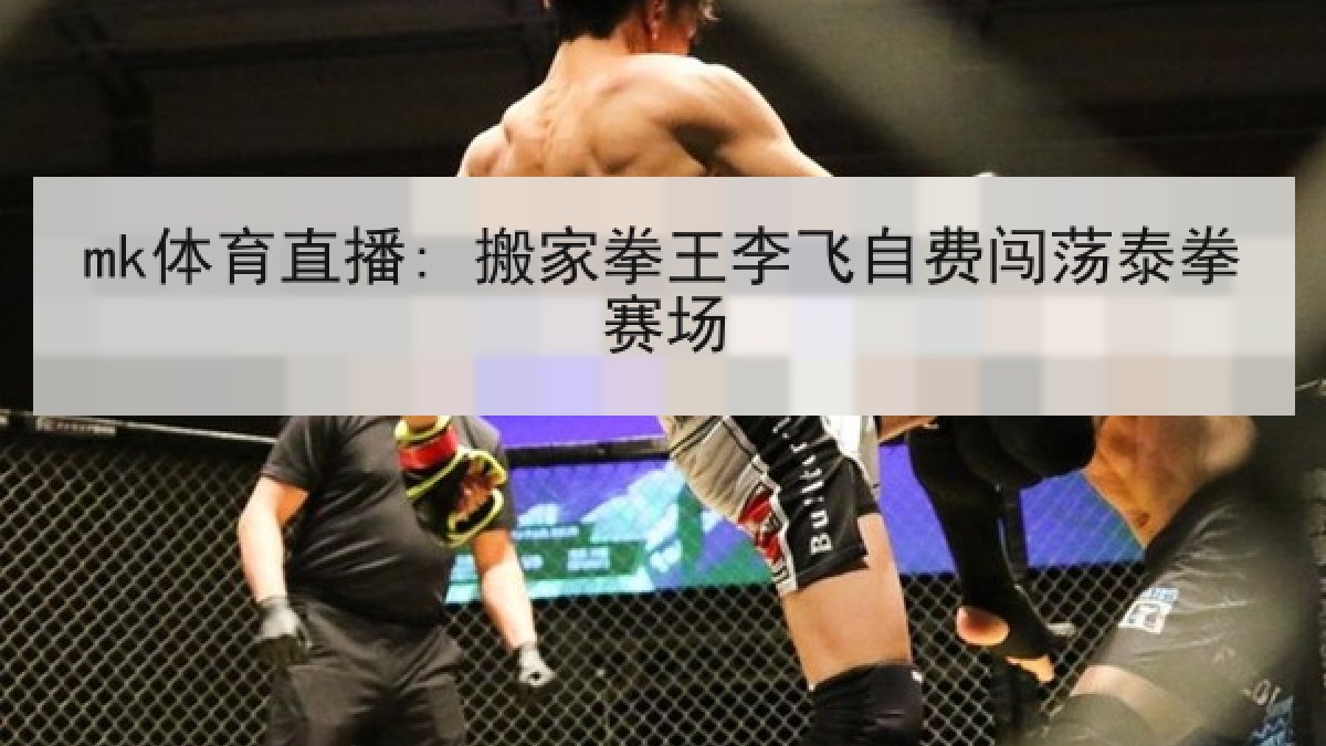mk体育直播: 搬家拳王李飞自费闯荡泰拳赛场