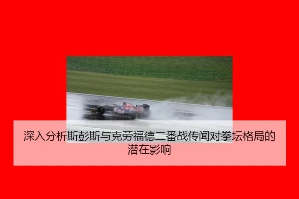 深入分析斯彭斯与克劳福德二番战传闻对拳坛格局的潜在影响