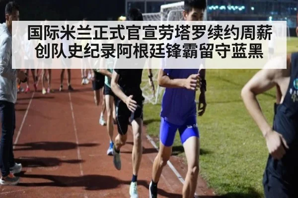 国际米兰正式官宣劳塔罗续约周薪创队史纪录阿根廷锋霸留守蓝黑