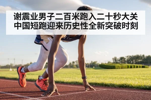 谢震业男子二百米跑入二十秒大关中国短跑迎来历史性全新突破时刻