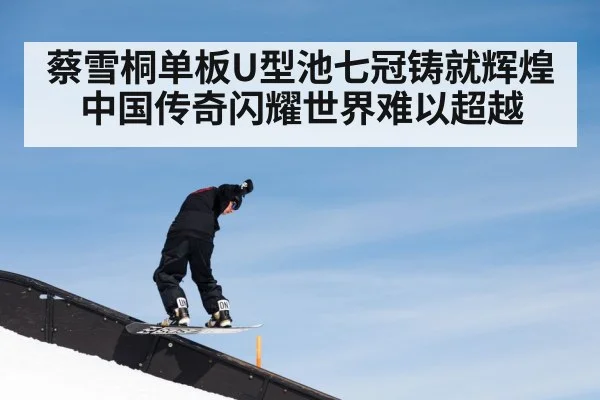 蔡雪桐单板U型池七冠铸就辉煌 中国传奇闪耀世界难以超越