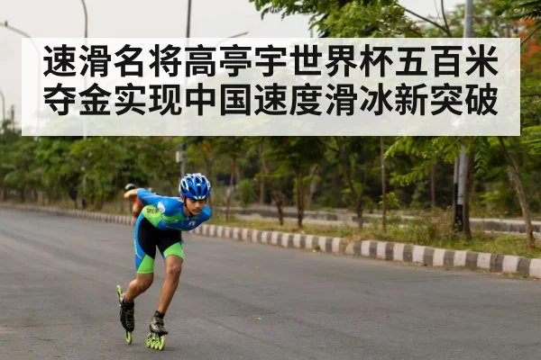 速滑名将高亭宇世界杯五百米夺金实现中国速度滑冰新突破
