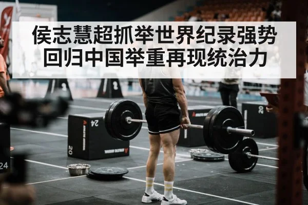 侯志慧超抓举世界纪录强势回归中国举重再现统治力