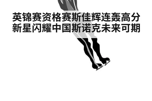 英锦赛资格赛斯佳辉连轰高分新星闪耀中国斯诺克未来可期